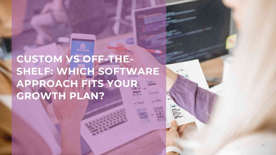 Custom vs Off-the-Shelf: Which Software Approach Fits Your Growth Plan?
